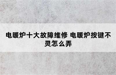 电暖炉十大故障维修 电暖炉按键不灵怎么弄